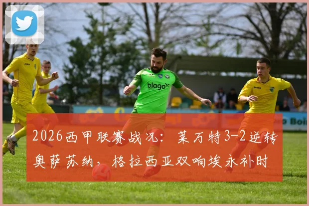2026西甲联赛战况:莱万特3-2逆转奥萨苏纳,格拉西亚双响埃永补时绝杀,保级形势分析