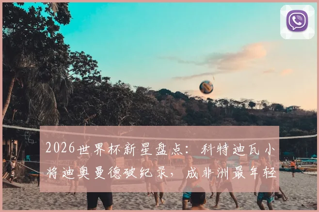 2026世界杯新星盘点:科特迪瓦小将迪奥曼德破纪录,成非洲最年轻助攻者,技术特点与未来展望