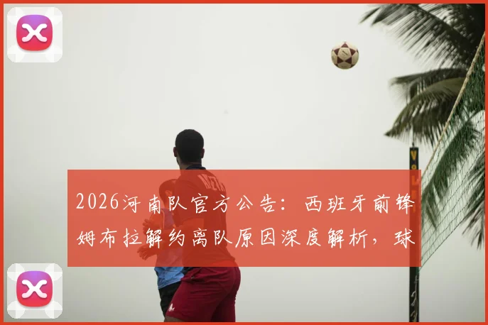 2026河南队官方公告：西班牙前锋姆布拉解约离队原因深度解析，球队锋线空缺应对方案前瞻