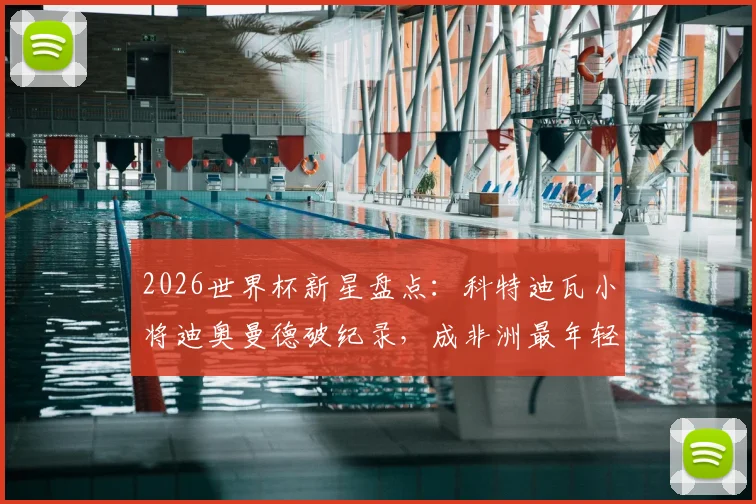 2026世界杯新星盘点：科特迪瓦小将迪奥曼德破纪录，成非洲最年轻助攻者，技术特点与未来展望