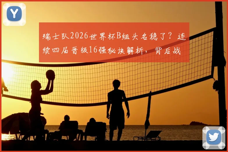 瑞士队2026世界杯B组头名稳了？连续四届晋级16强秘诀解析，背后战术打法与阵容实力深度分析