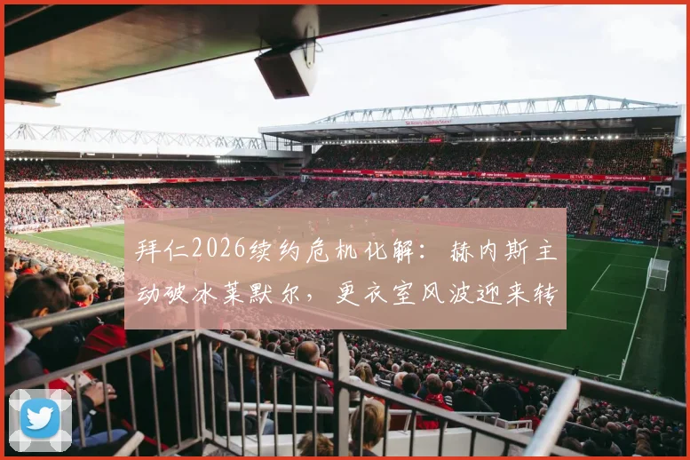拜仁2026续约危机化解：赫内斯主动破冰莱默尔，更衣室风波迎来转机