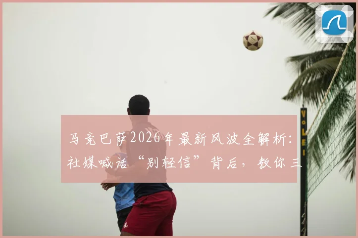 马竞巴萨2026年最新风波全解析：社媒喊话“别轻信”背后，教你三步识破西甲争议信息真伪