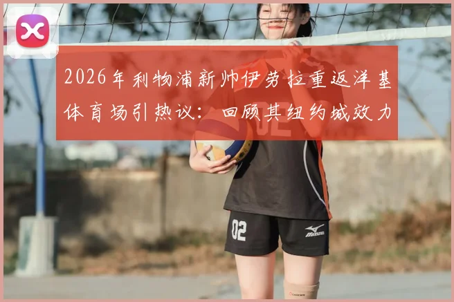 2026年利物浦新帅伊劳拉重返洋基体育场引热议：回顾其纽约城效力生涯与比赛前瞻
