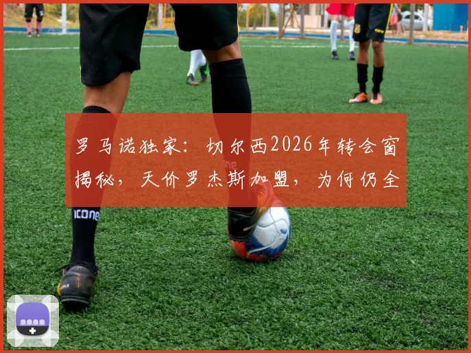 罗马诺独家：切尔西2026年转会窗揭秘，天价罗杰斯加盟，为何仍全力挽留老将佩德罗？