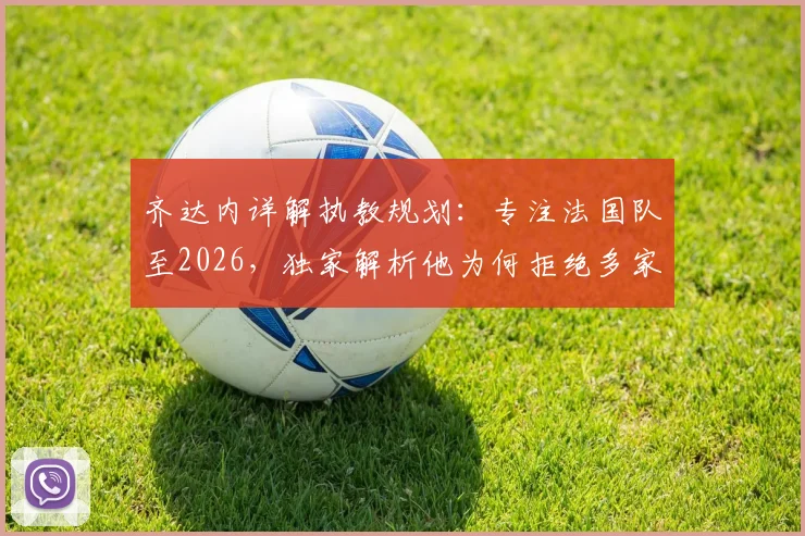 齐达内详解执教规划：专注法国队至2026，独家解析他为何拒绝多家豪门邀约