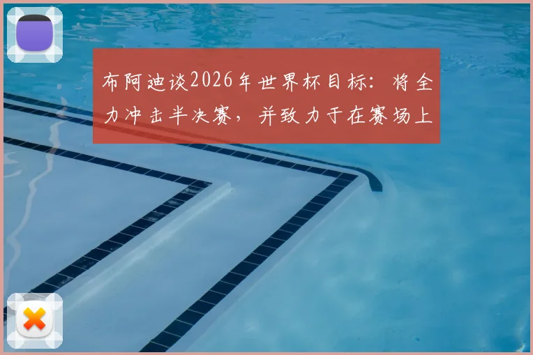 布阿迪谈2026年世界杯目标：将全力冲击半决赛，并致力于在赛场上尽可能走得更远