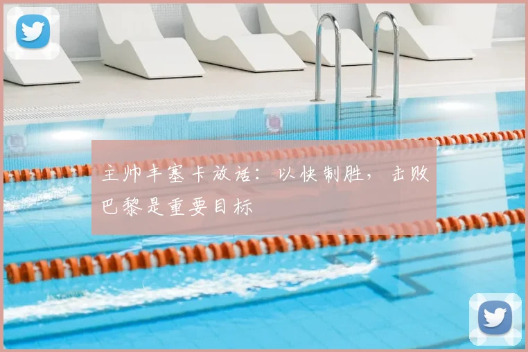 主帅丰塞卡放话：以快制胜，击败巴黎是重要目标