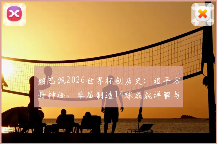 姆巴佩2026世界杯创历史：追平方丹神迹，单届制造14球成就详解与数据回顾