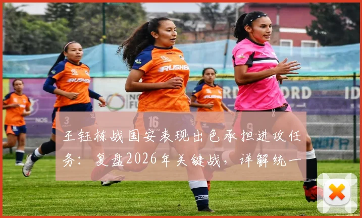 王钰栋战国安表现出色承担进攻任务:复盘2026年关键战,详解统一性打法与球员角色担当
