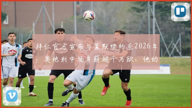 拜仁官方宣布与莱默续约至2026年，奥地利中场年薪超千万欧，他的位置与实力解析