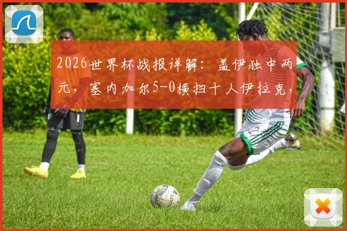 2026世界杯战报详解：盖伊独中两元，塞内加尔5-0横扫十人伊拉克，红牌争议成转折点