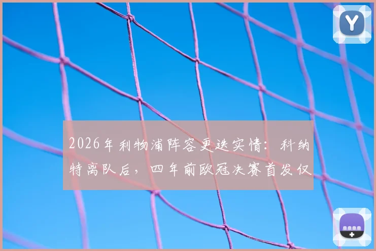 2026年利物浦阵容更迭实情：科纳特离队后，四年前欧冠决赛首发仅剩两员老将留守