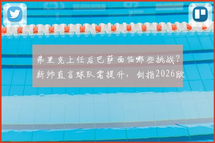 弗里克上任后巴萨面临哪些挑战？新帅直言球队需提升，剑指2026欧冠冠军