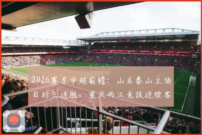 2026赛季中超前瞻：山东泰山主场目标三连胜，重庆两江竞技连续客场作战盼止颓
