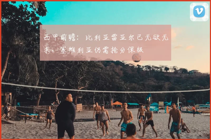 西甲前瞻：比利亚雷亚尔已无欲无求，塞维利亚仍需抢分保级
