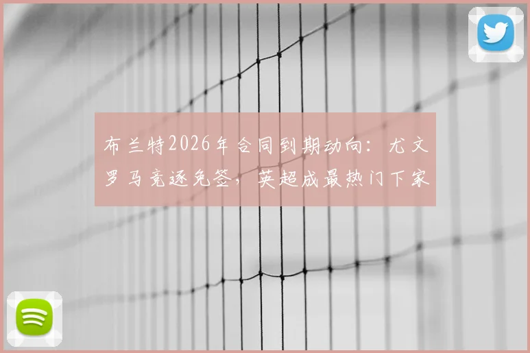 布兰特2026年合同到期动向:尤文罗马竞逐免签,英超成最热门下家,转会市场最新分析