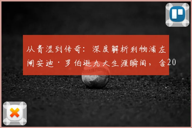 从青涩到传奇：深度解析利物浦左闸安迪·罗伯逊九大生涯瞬间，含2026赛季表现及英超欧冠捧杯经典回顾