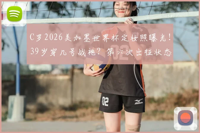 C罗2026美加墨世界杯定妆照曝光！39岁穿几号战袍？第六次出征状态引热议，附历届造型对比