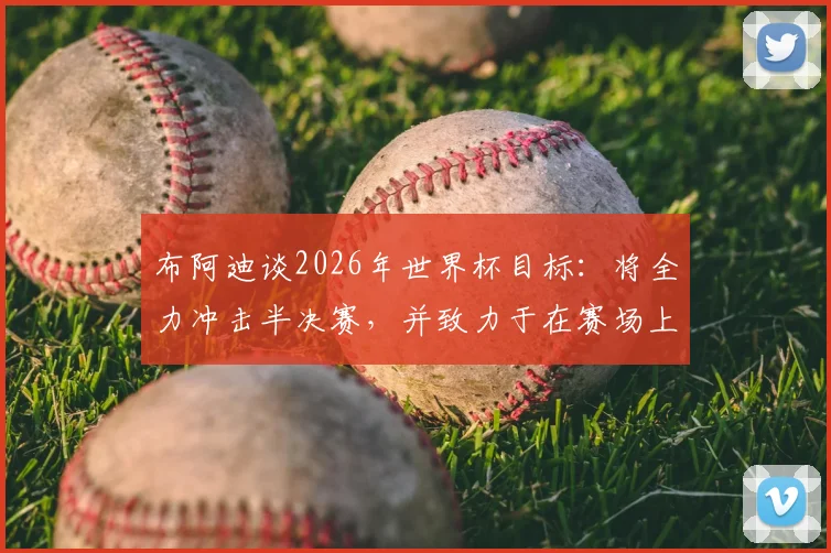 布阿迪谈2026年世界杯目标：将全力冲击半决赛，并致力于在赛场上尽可能走得更远