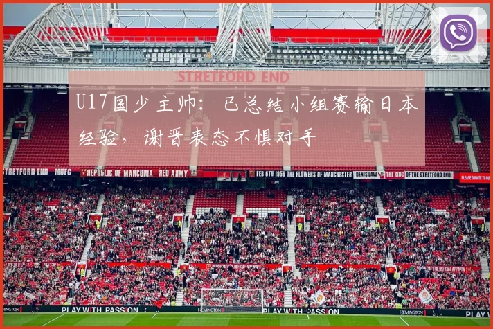 U17国少主帅：已总结小组赛输日本经验，谢晋表态不惧对手