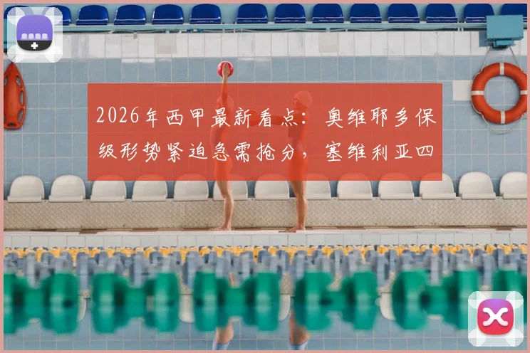 2026年西甲最新看点：奥维耶多保级形势紧迫急需抢分，塞维利亚四轮不胜状态低迷该如何调整？