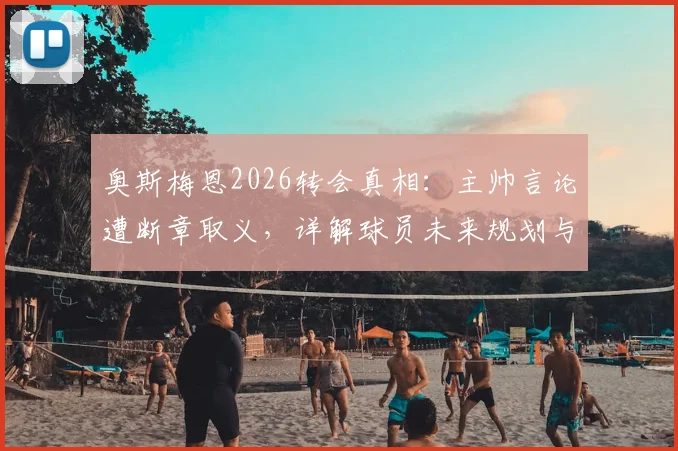 奥斯梅恩2026转会真相：主帅言论遭断章取义，详解球员未来规划与那不勒斯现状