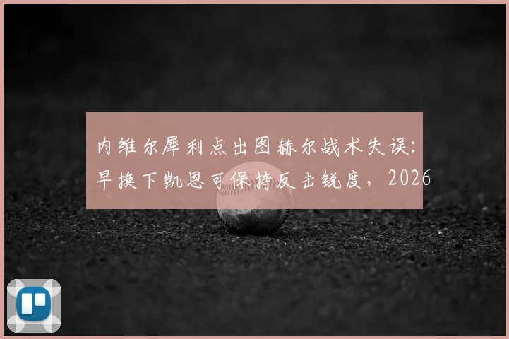 内维尔犀利点出图赫尔战术失误:早换下凯恩可保持反击锐度,2026年关键战换人时机成焦点