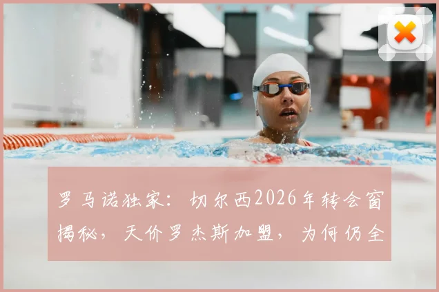 罗马诺独家：切尔西2026年转会窗揭秘，天价罗杰斯加盟，为何仍全力挽留老将佩德罗？