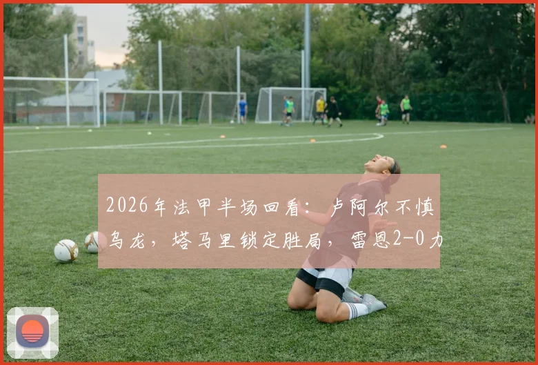 2026年法甲半场回看:卢阿尔不慎乌龙,塔马里锁定胜局,雷恩2-0力克昂热全解析